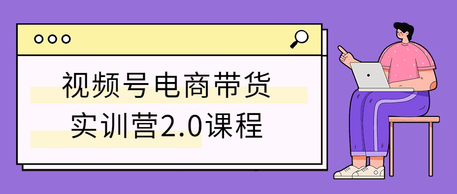 视频号电商带货实训营2.0课程-书宇源码网